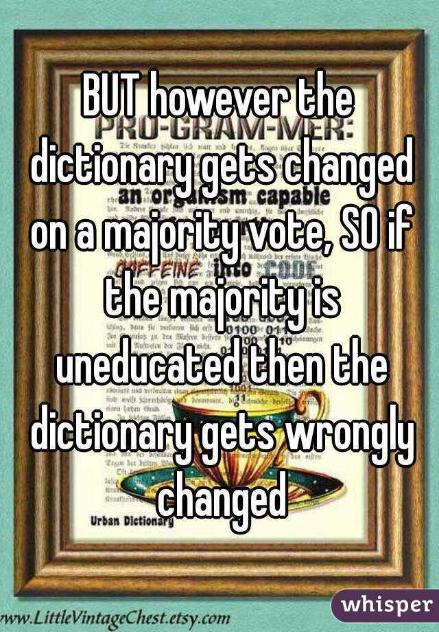 BUT however the dictionary gets changed on a majority vote, SO if the majority is uneducated then the dictionary gets wrongly changed