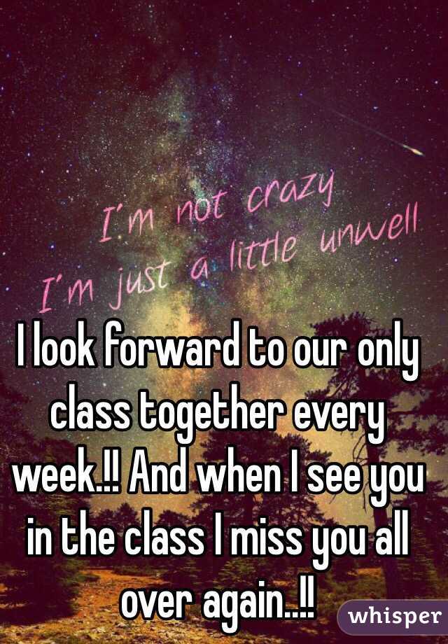 I look forward to our only class together every week.!! And when I see you in the class I miss you all over again..!! 
