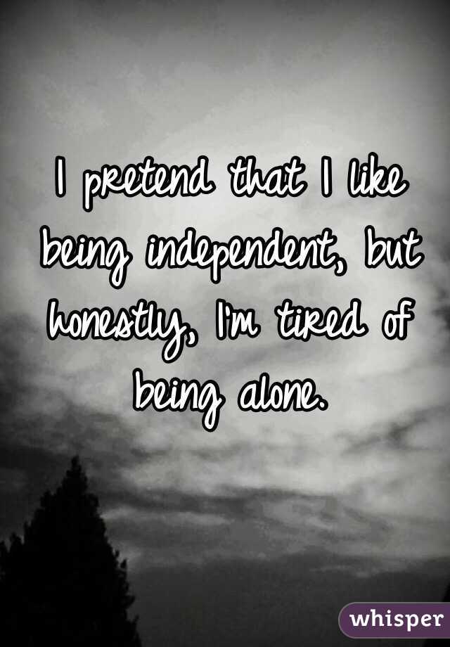 I pretend that I like being independent, but honestly, I'm tired of ...