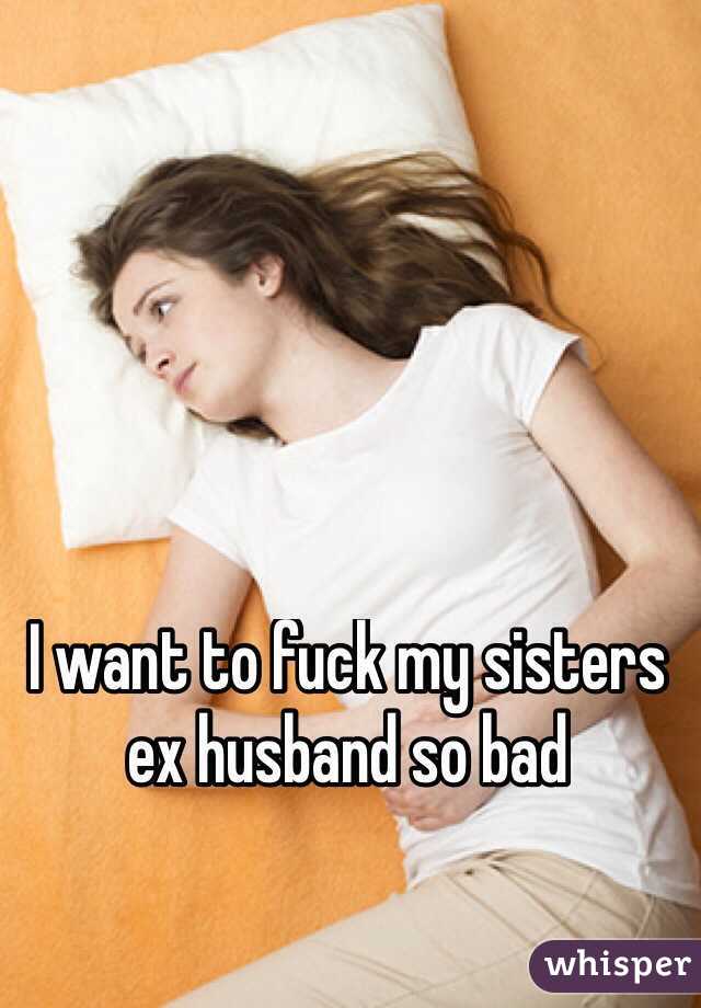 I want to fuck my sisters ex husband so bad 
