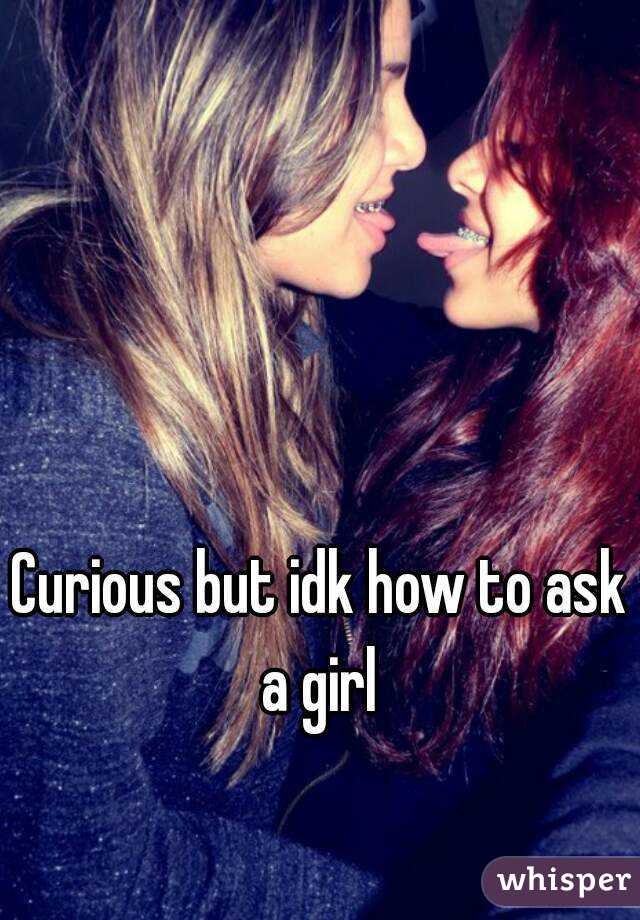 Curious but idk how to ask a girl 