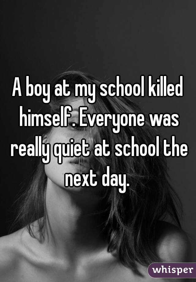 A boy at my school killed himself. Everyone was really quiet at school the next day. 