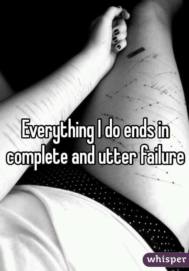 Everything I do ends in complete and utter failure