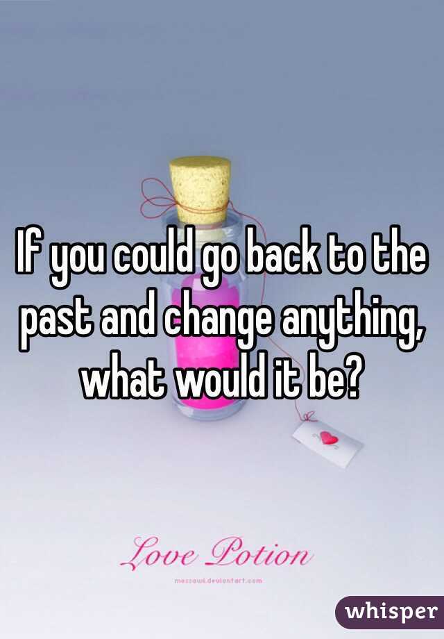 If you could go back to the past and change anything, what would it be?