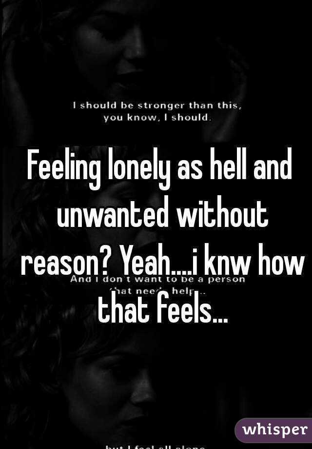 Feeling lonely as hell and unwanted without reason? Yeah....i knw how that feels...