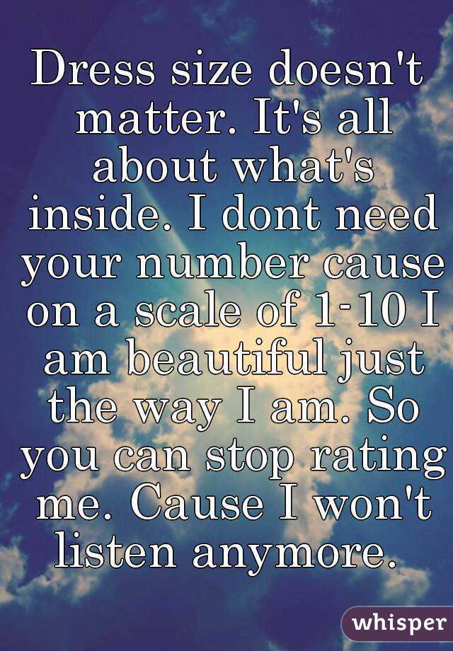 Dress size doesn't matter. It's all about what's inside. I dont need your number cause on a scale of 1-10 I am beautiful just the way I am. So you can stop rating me. Cause I won't listen anymore. 