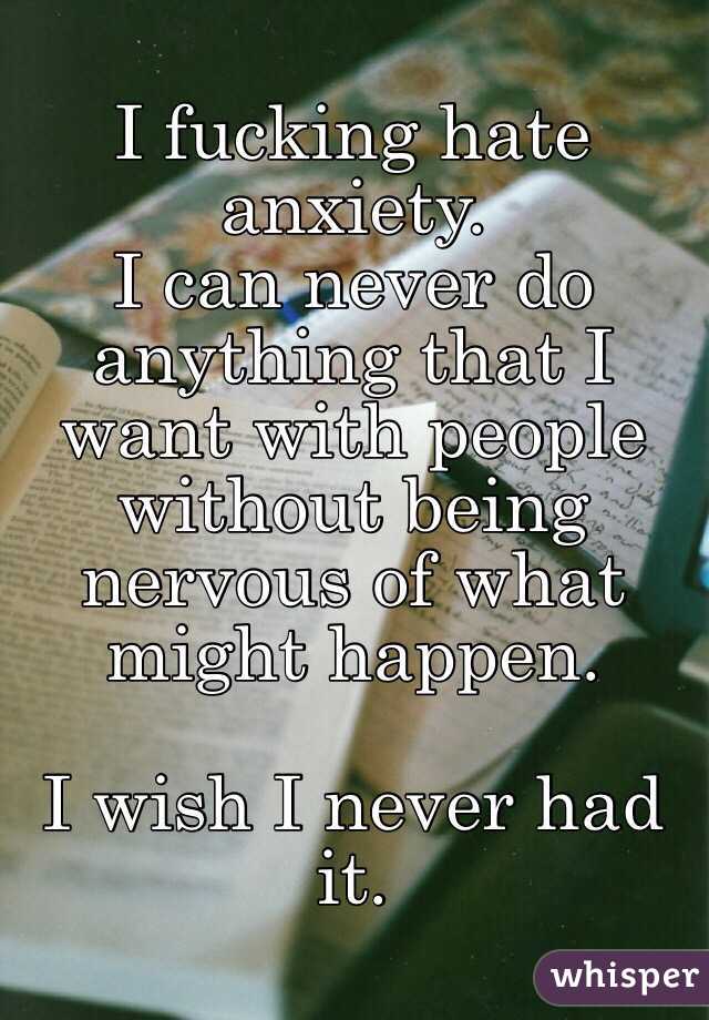 I fucking hate anxiety.
I can never do anything that I want with people
without being nervous of what might happen.

I wish I never had it.