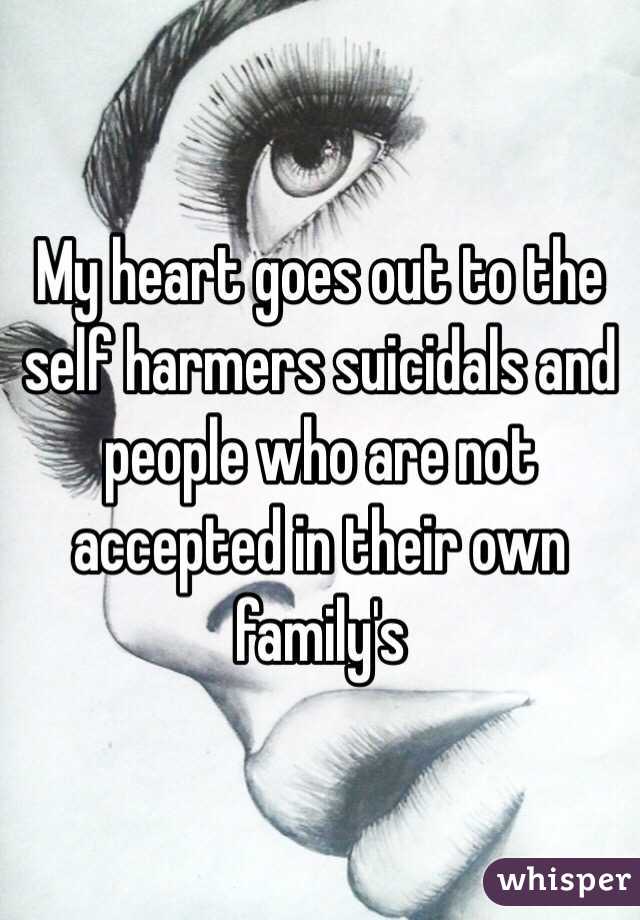 My heart goes out to the self harmers suicidals and people who are not accepted in their own family's 