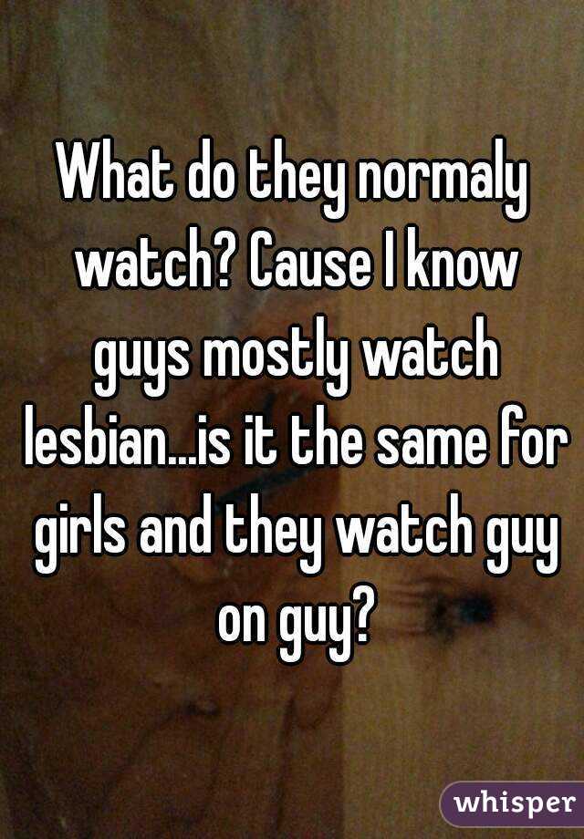 What do they normaly watch? Cause I know guys mostly watch lesbian...is it the same for girls and they watch guy on guy?