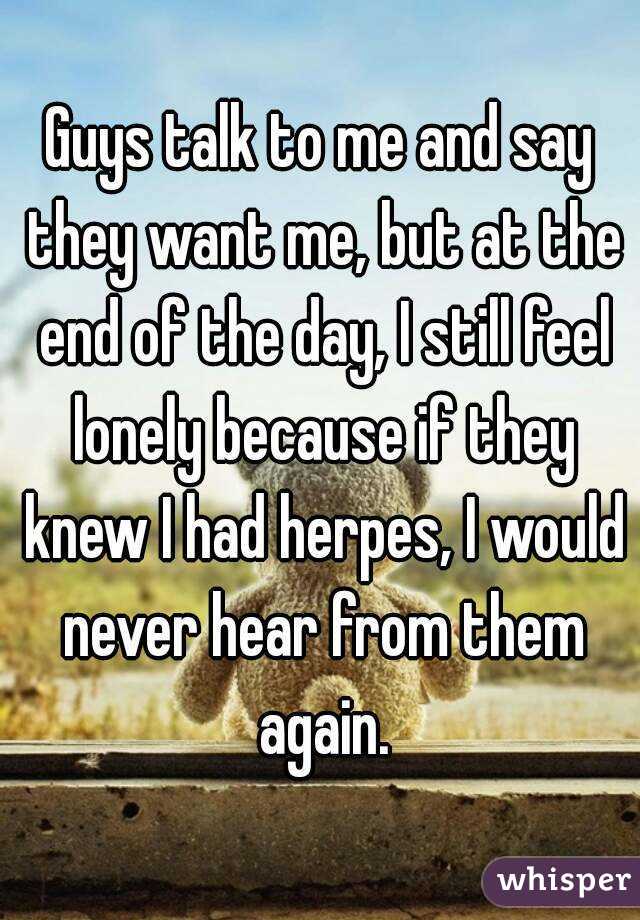 Guys talk to me and say they want me, but at the end of the day, I still feel lonely because if they knew I had herpes, I would never hear from them again.