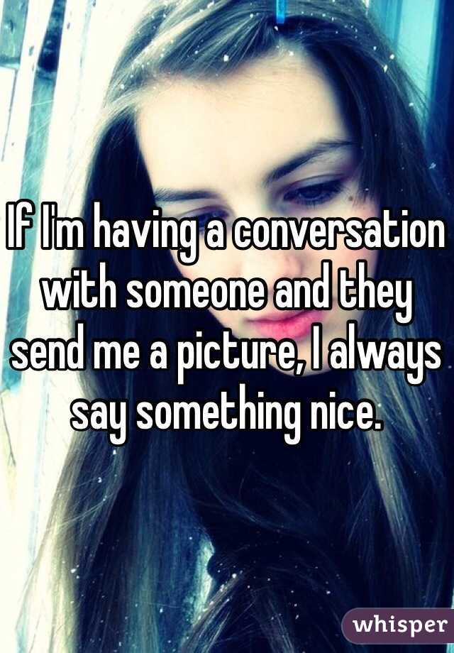 If I'm having a conversation with someone and they send me a picture, I always say something nice.