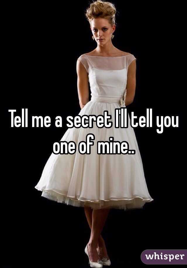 Tell me a secret I'll tell you one of mine..