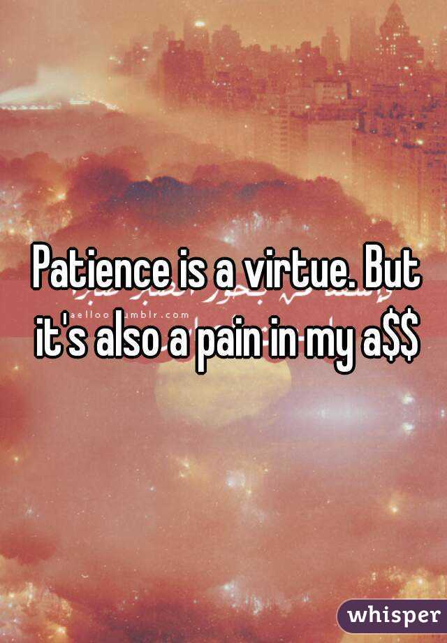  Patience is a virtue. But it's also a pain in my a$$