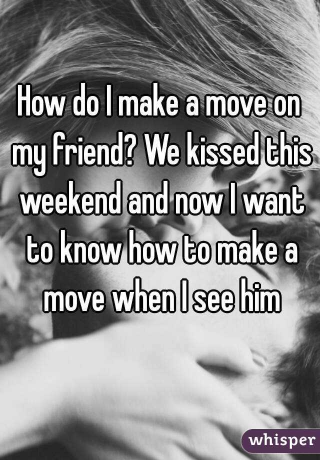 How do I make a move on my friend? We kissed this weekend and now I want to know how to make a move when I see him