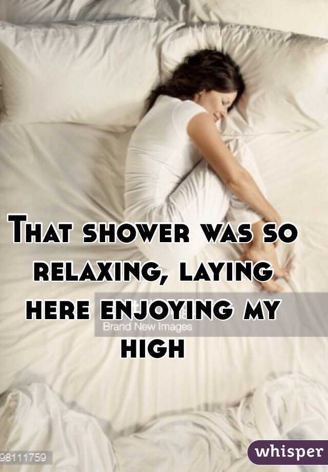 That shower was so relaxing, laying here enjoying my high