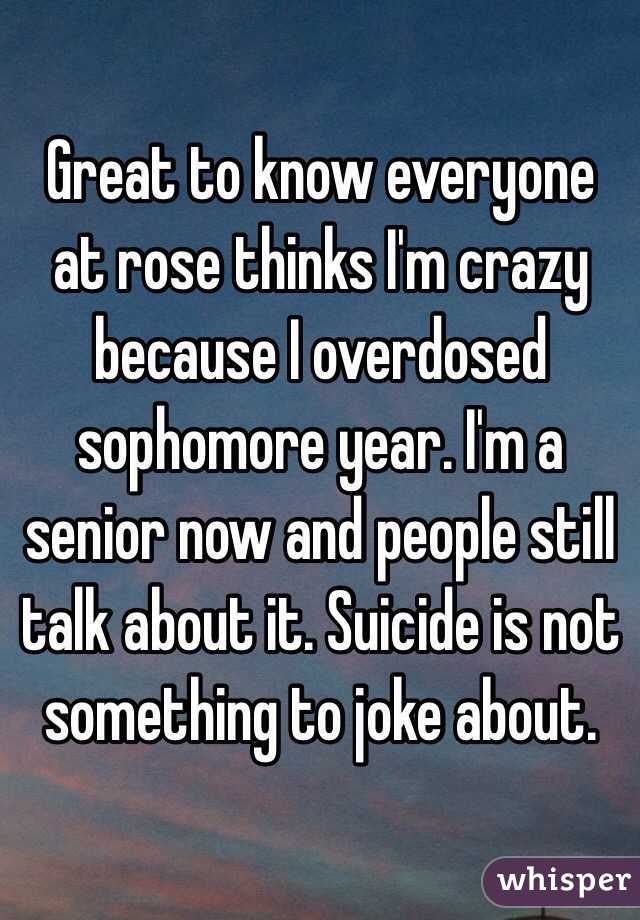 Great to know everyone at rose thinks I'm crazy because I overdosed sophomore year. I'm a senior now and people still talk about it. Suicide is not something to joke about. 