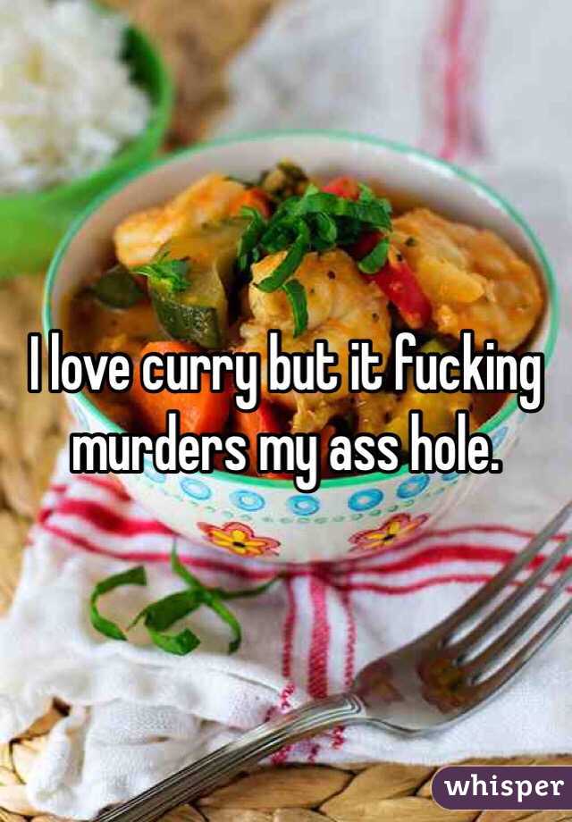 I love curry but it fucking murders my ass hole. 