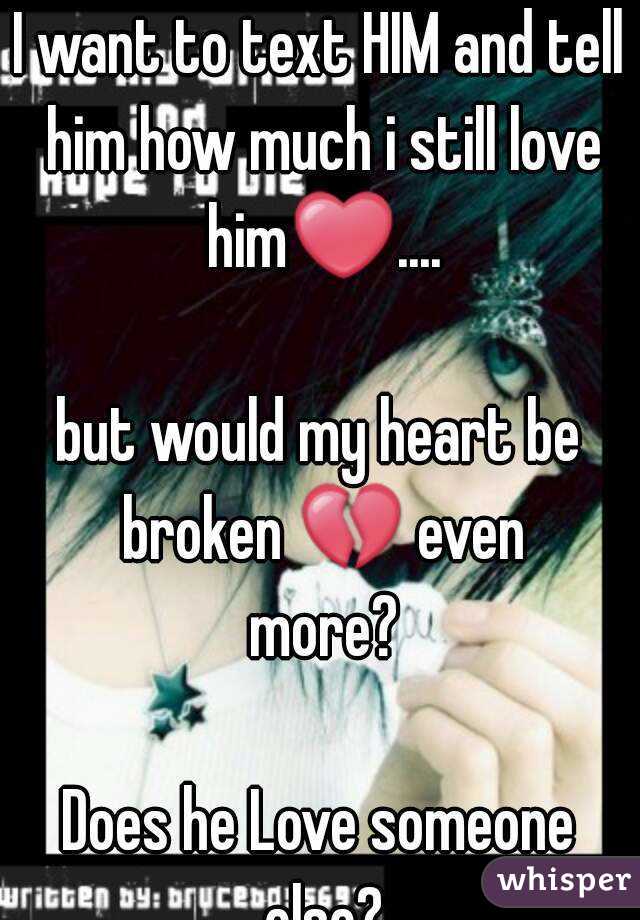 I want to text HIM and tell him how much i still love him❤....

but would my heart be broken 💔 even more?

Does he Love someone else?
FML