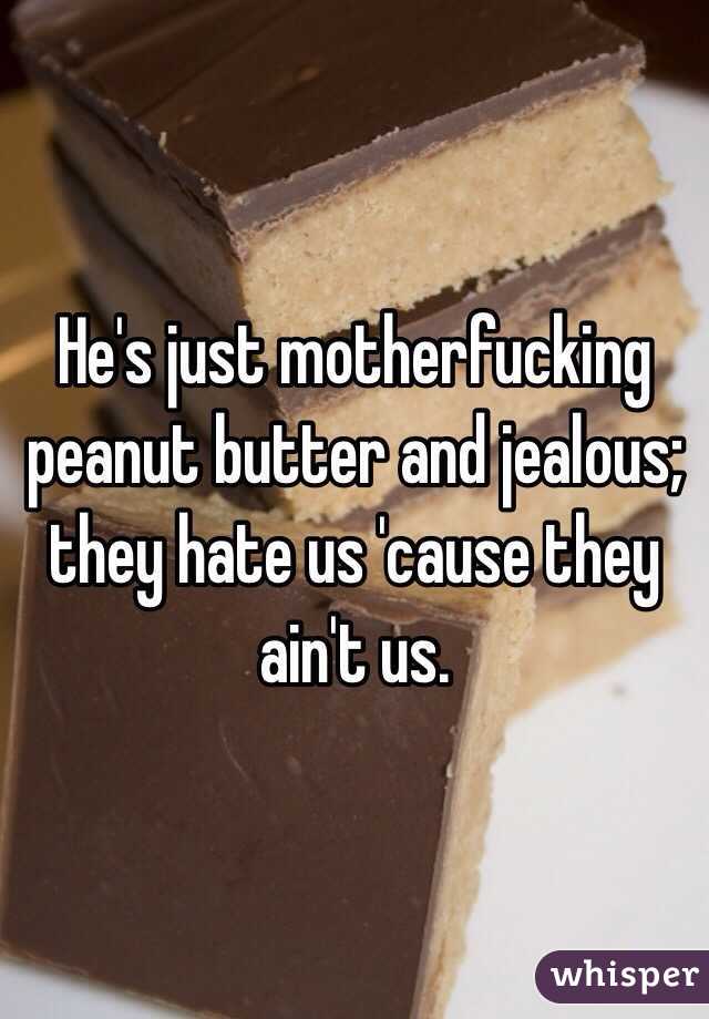 He's just motherfucking peanut butter and jealous; they hate us 'cause they ain't us.  