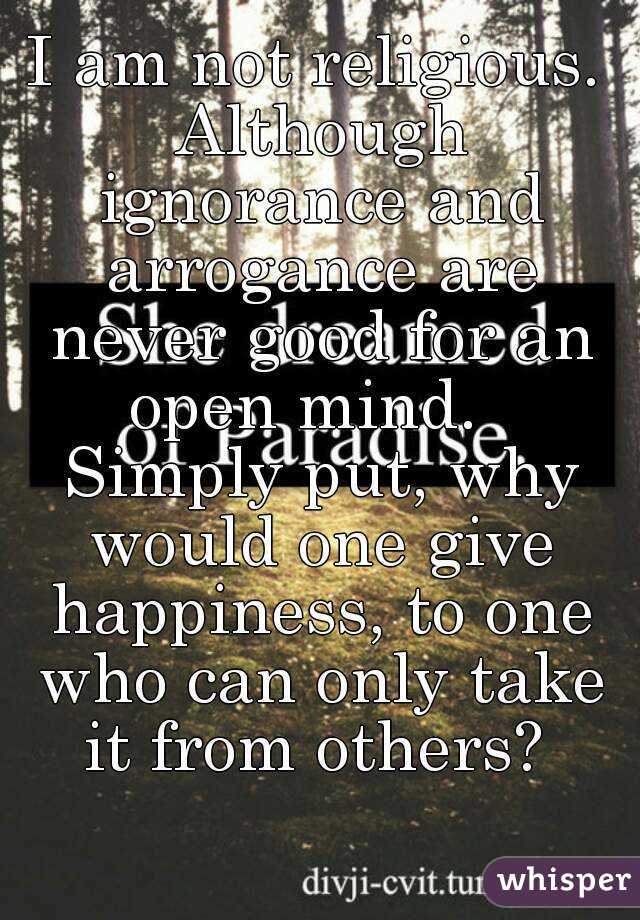 I am not religious. Although ignorance and arrogance are never good for an open mind.   Simply put, why would one give happiness, to one who can only take it from others? 