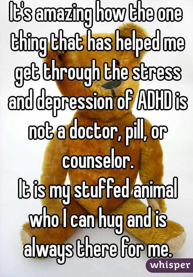 It's amazing how the one thing that has helped me get through the stress and depression of ADHD is not a doctor, pill, or counselor.
 It is my stuffed animal who I can hug and is always there for me.