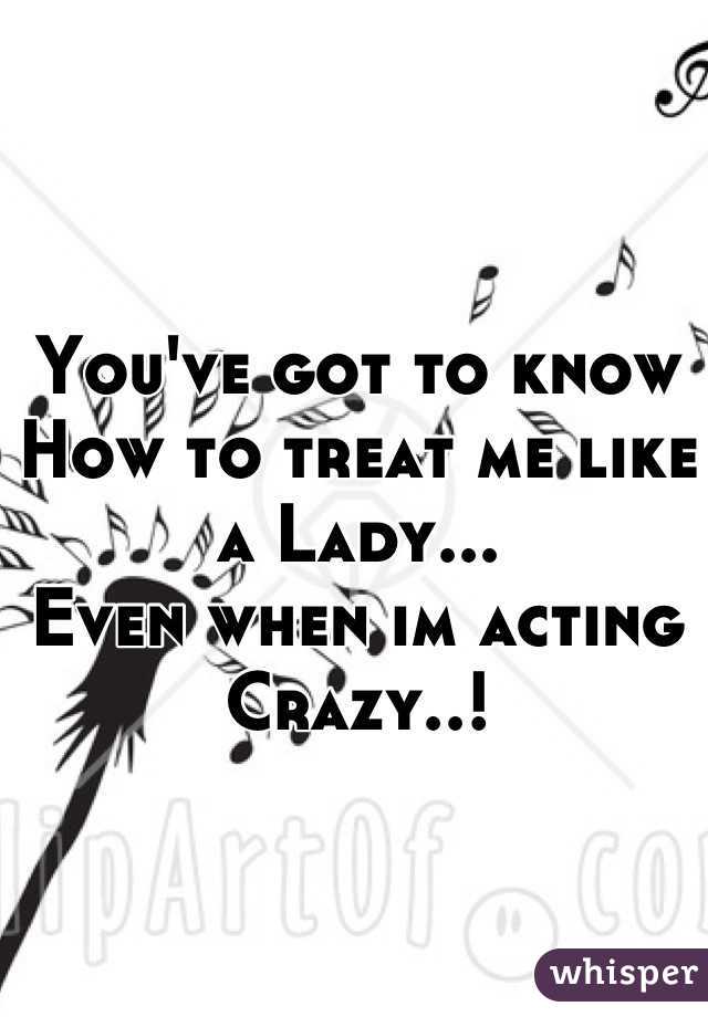 You've got to know 
How to treat me like a Lady...
Even when im acting 
Crazy..!