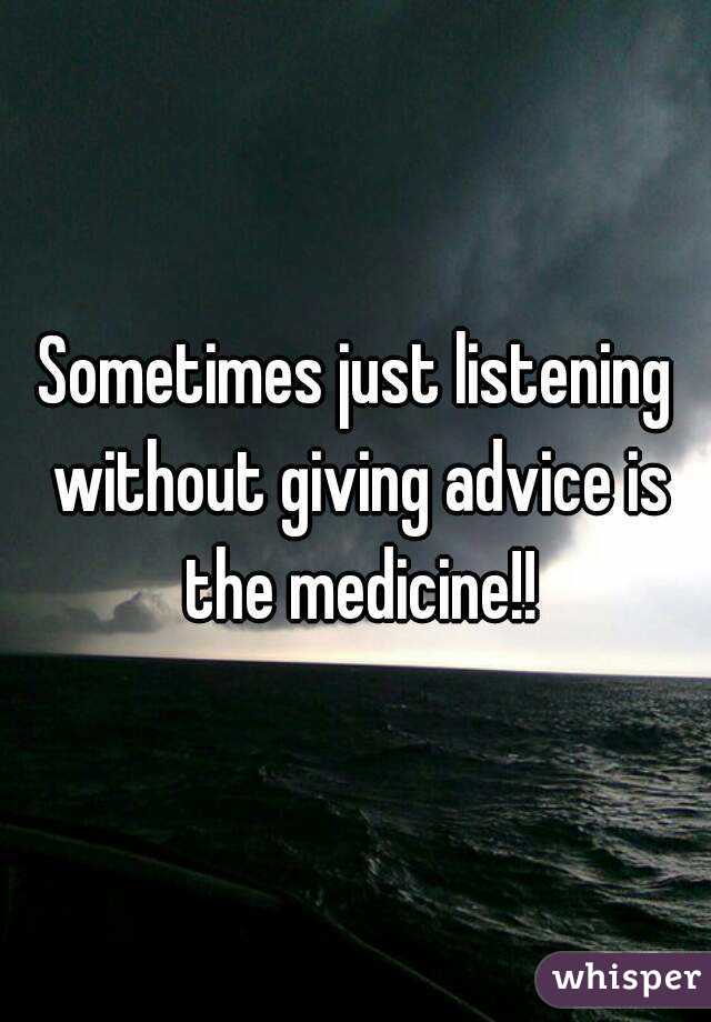 Sometimes just listening without giving advice is the medicine!!
