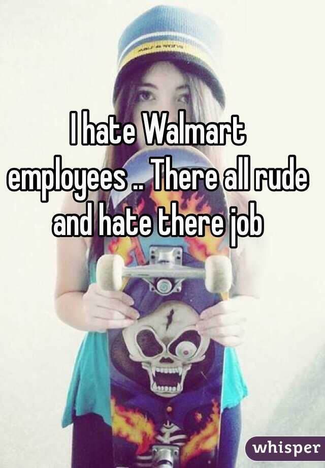 I hate Walmart employees .. There all rude and hate there job 