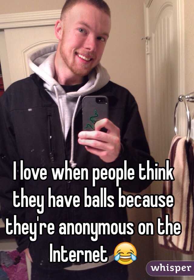 I love when people think they have balls because they're anonymous on the Internet 😂