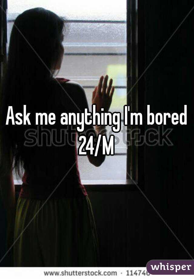 Ask me anything I'm bored
24/M