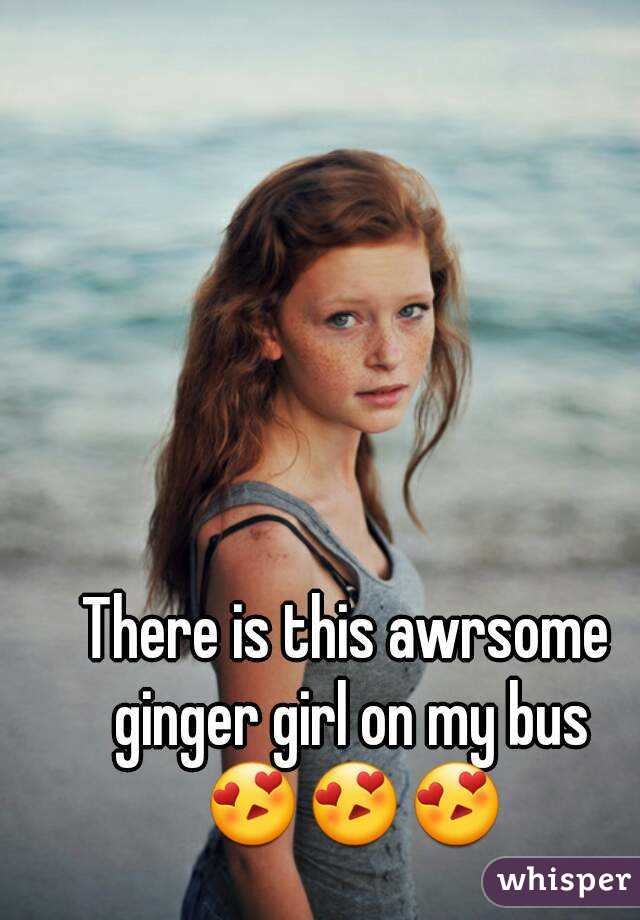 There is this awrsome ginger girl on my bus 😍😍😍