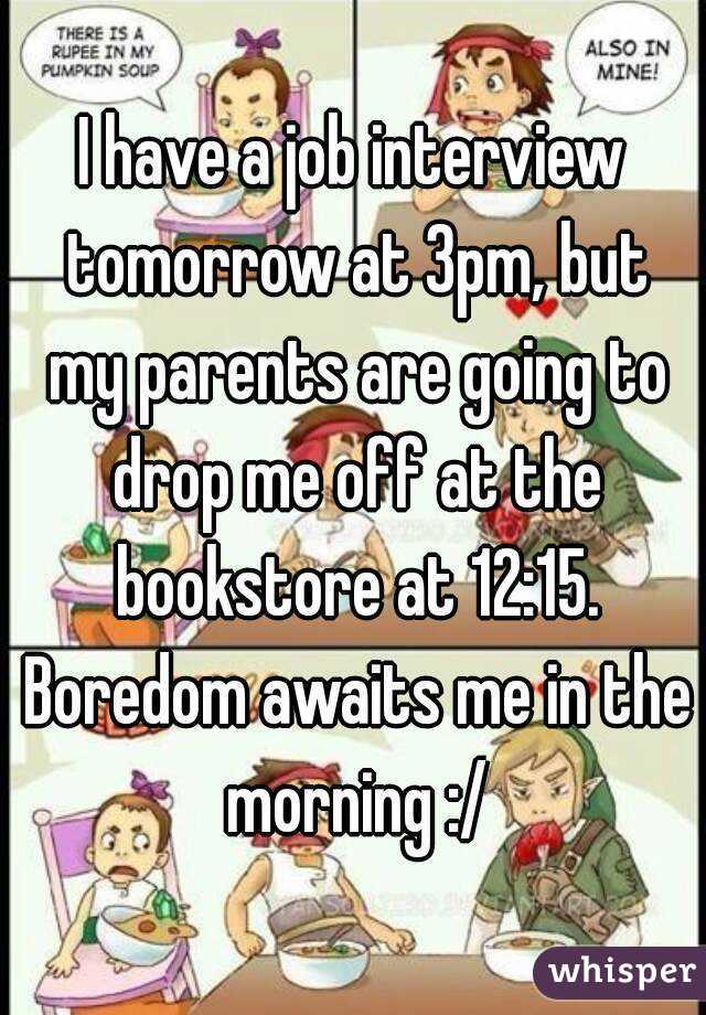 I have a job interview tomorrow at 3pm, but my parents are going to drop me off at the bookstore at 12:15. Boredom awaits me in the morning :/