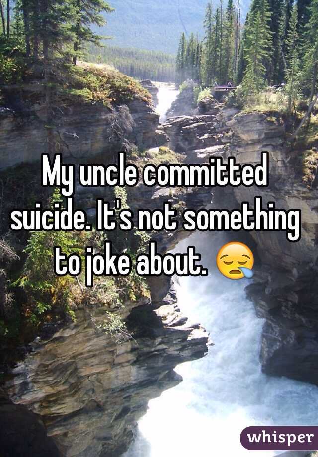 My uncle committed suicide. It's not something to joke about. 😪