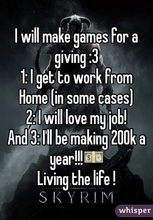 I will make games for a giving :3 
1: I get to work from
Home (in some cases)
2: I will love my job! 
And 3: I'll be making 200k a year!!!💵
Living the life !