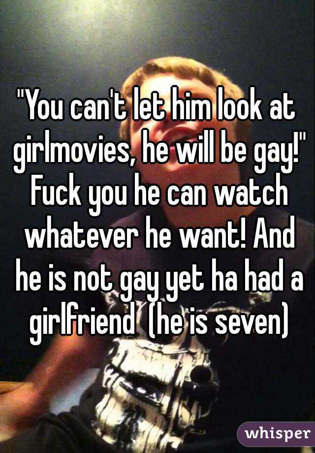 "You can't let him look at girlmovies, he will be gay!" Fuck you he can watch whatever he want! And he is not gay yet ha had a girlfriend  (he is seven)