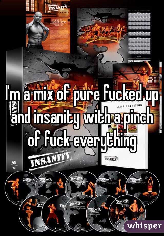 I'm a mix of pure fucked up and insanity with a pinch of fuck everything
