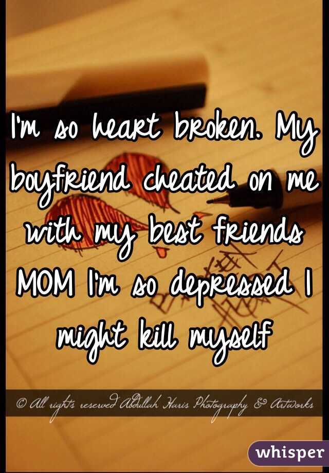 I'm so heart broken. My boyfriend cheated on me with my best friends MOM I'm so depressed I might kill myself