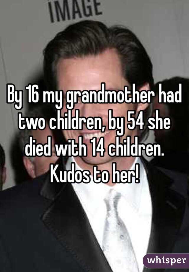 By 16 my grandmother had two children, by 54 she died with 14 children. Kudos to her!