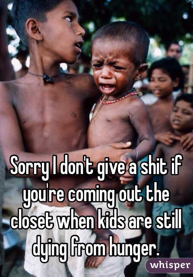 Sorry I don't give a shit if you're coming out the closet when kids are still dying from hunger.  