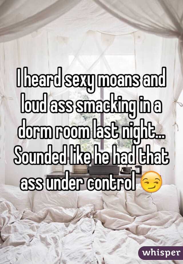 I heard sexy moans and loud ass smacking in a dorm room last night... Sounded like he had that ass under control 😏