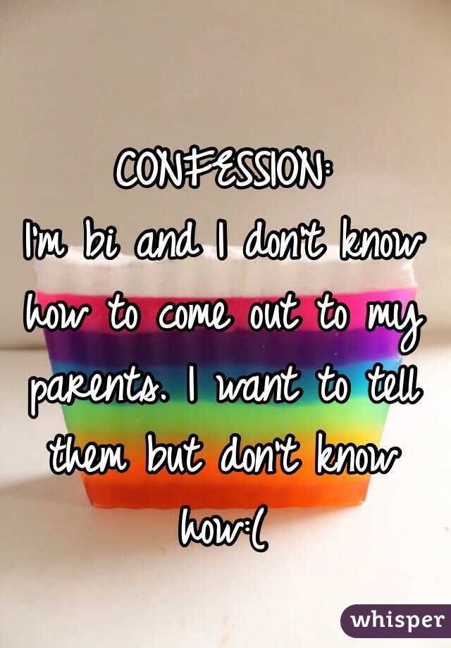            CONFESSION:
I'm bi and I don't know how to come out to my parents. I want to tell them but don't know how:(