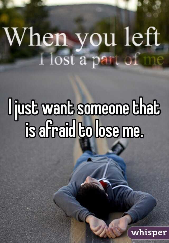 I just want someone that is afraid to lose me. 