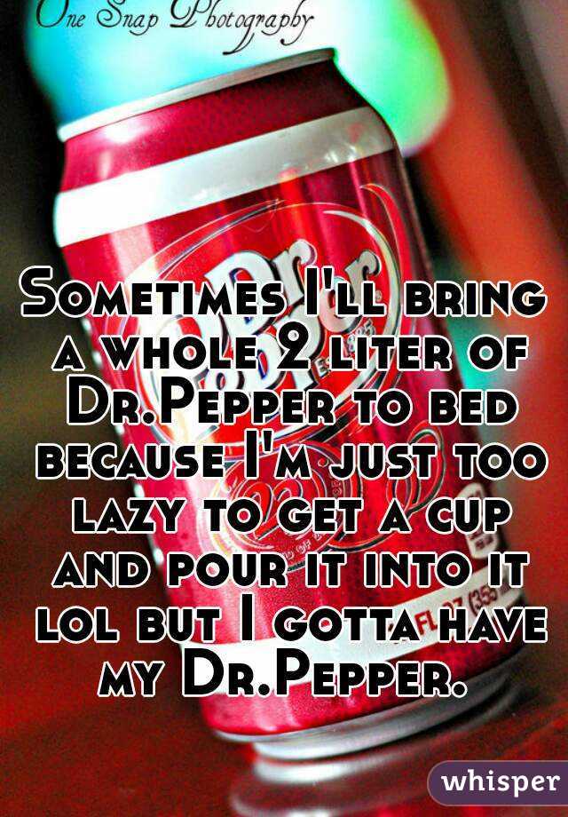 Sometimes I'll bring a whole 2 liter of Dr.Pepper to bed because I'm just too lazy to get a cup and pour it into it lol but I gotta have my Dr.Pepper. 