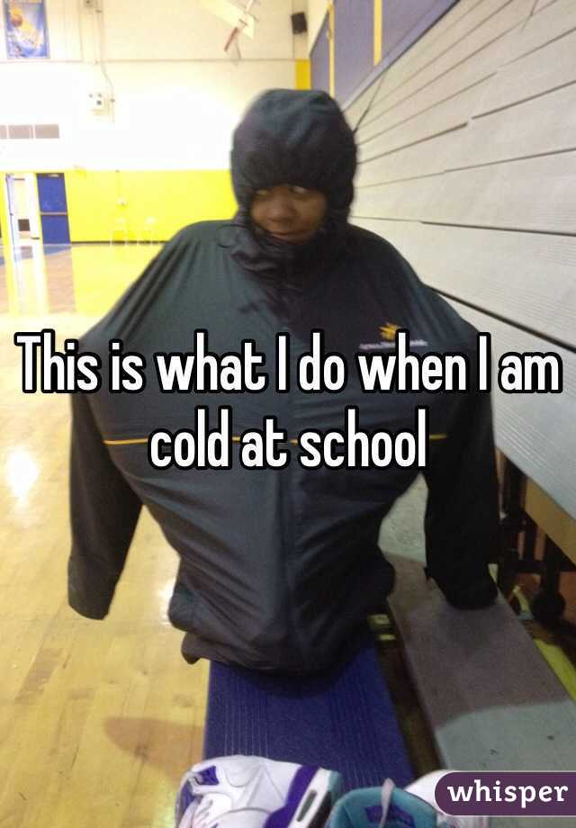 This is what I do when I am cold at school