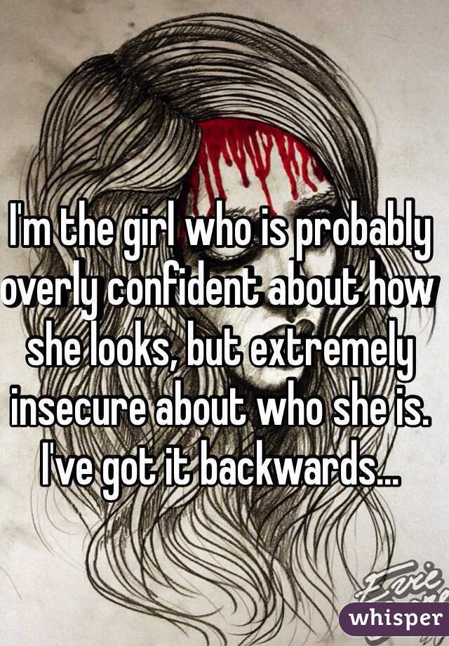 I'm the girl who is probably overly confident about how she looks, but extremely insecure about who she is. I've got it backwards...