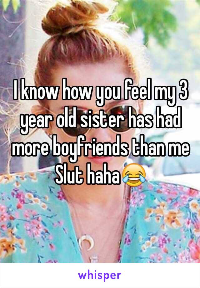 I know how you feel my 3 year old sister has had more boyfriends than me 
Slut haha😂 
