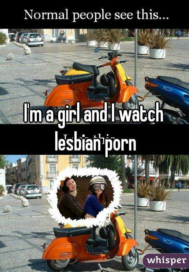 I'm a girl and I watch lesbian porn