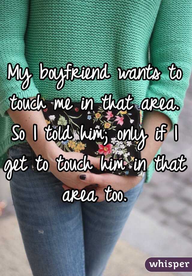 My boyfriend wants to touch me in that area. So I told him; only if I get to touch him in that area too. 