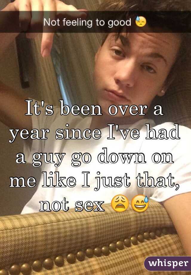 It's been over a year since I've had a guy go down on me like I just that, not sex 😩😅