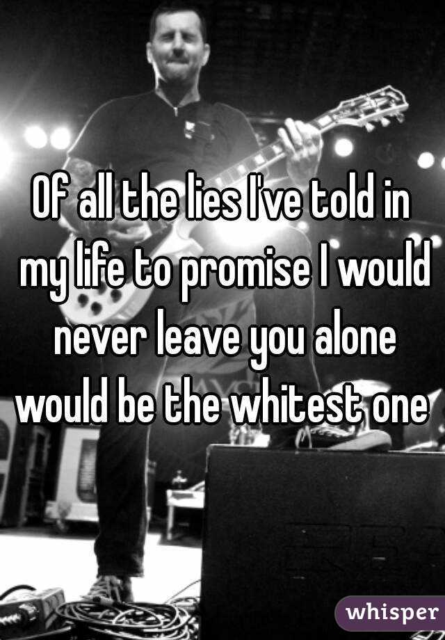 Of all the lies I've told in my life to promise I would never leave you alone would be the whitest one 